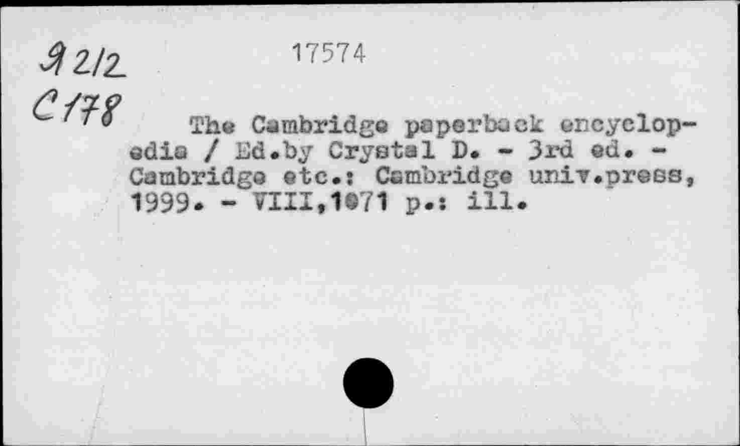 ﻿^2/2.	17574
Cffi
Th« Cambridge paperback encyclopedia / Ed.by Crystal D. - 3rd ed. -Cambridge etc.: Cambridge univ.press, 1999. - VIII,1971 p.s ill.